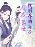 我在兽世被圈养的日子小说完整版在线阅读（主角李茶茶尼克）