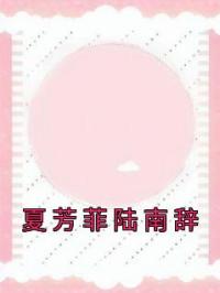 夏芳菲陆南辞夏芳菲陆南辞小说_夏芳菲陆南辞小说章节