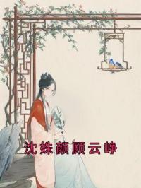 《沈姝颜顾云峥》小说最新章节免费试读（完整版未删节）