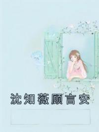 《沈知薇顾言安》小说最新章节免费试读（完整版未删节）