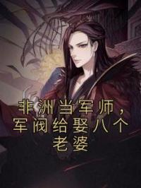 非洲当军师，军阀给娶八个老婆李唐阿布巴小说全文免费试读