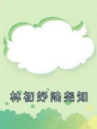 林初妤陆尧知林初妤陆尧知小说全文阅读