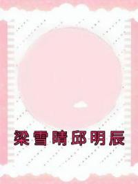 梁雪晴邱明辰梁雪晴邱明辰小说完整篇在线阅读