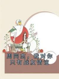 周同志，我对你只有战友情谊全文在线阅读 周花楹梁骁辰小说全本无弹窗