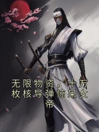 无限物资，十万枚核导弹惊呆女帝白鸣白杰全本大结局阅读