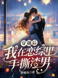 穿越后，我在恋综里手撕渣男by郎思羽祁泽完整版 郎思羽祁泽小说全集在线阅读