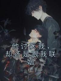 他讨厌我，却还是跟我联姻小说最新章节免费试读（完整版未删节）