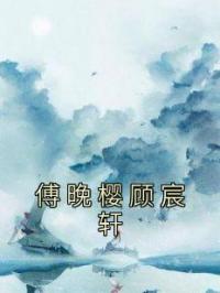 傅晚樱顾宸轩傅晚樱顾宸轩小说_傅晚樱顾宸轩小说章节