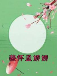 裴怀孟娇娇(裴怀孟娇娇)全文完结在线阅读完整版