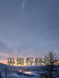 林知行姜芸林知行姜芸小说_林知行姜芸小说章节