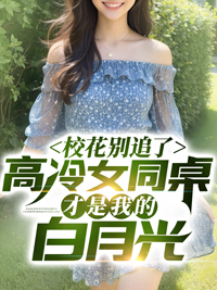 林舟许念初小说章节目录 《校花别追了！高冷女同桌才是我的白月光》全文阅读