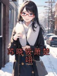 苏晓筱萧楚翊苏晓筱萧楚翊目录_苏晓筱萧楚翊小说阅读