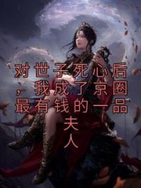 《对世子死心后，我成了京圈最有钱的一品夫人》最新章节 对世子死心后，我成了京圈最有钱的一品夫人林归晚顾知寻全文阅读