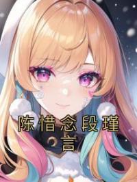 陈惜念段瑾言全文在线阅读 陈惜念段瑾言小说全本无弹窗