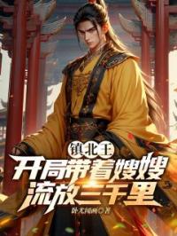 主角叫谢宇叶清雪的小说是什么 镇北王：开局带着嫂嫂流放三千里全文免费阅读