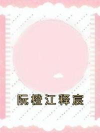 阮橙江释宸阮橙江释宸全本大结局阅读