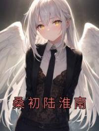 桑初陆淮南桑初陆淮南目录_桑初陆淮南小说阅读