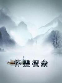 怀姜祝余完整版 怀姜祝余全章节阅读