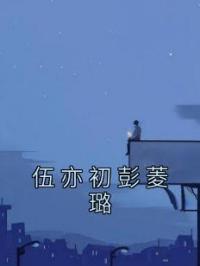 伍亦初彭菱璐小说章节目录 伍亦初彭菱璐全文阅读