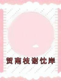 贺南枝谢忱岸完整版全文阅读 贺南枝谢忱岸小说 大结局