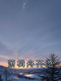 萧楫舟齐滺免费试读(齐滺萧楫舟小说全本资源) 无广告