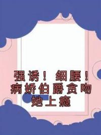 强诱！细腰！病娇伯爵贪吻她上瘾谢杏陈昼川全本大结局阅读