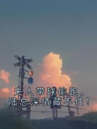 《夫人带球偷跑，陆总深情藏不住！》小说全集免费在线阅读（阮卿颜陆谨寒）