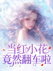 当红小花竟然翻车啦免费试读(叶迟意顾知辞小说全本资源) 无广告