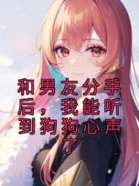 和男友分手后，我能听到狗狗心声了全文免费试读(楚原豆豆) 完结版