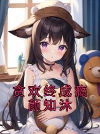 贪欢终成瘾颜知沐(颜知沐陆朝)全文完结在线阅读完整版