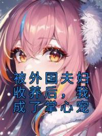 张蔚秦媛小说大结局在线阅读 《被外国夫妇收养后，我成了掌心宠》小说免费试读