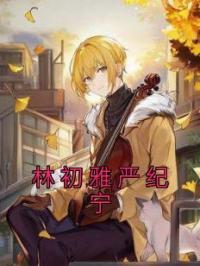 《林初雅严纪宁》林初雅严纪宁小说全本在线阅读