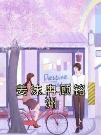姜沫冉顾铭洲小说全文精彩章节在线阅读（姜沫冉顾铭洲）
