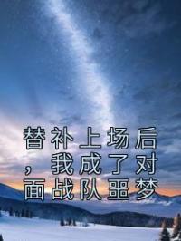 替补上场后，我成了对面战队噩梦小说最新章节免费试读（完整版未删节）