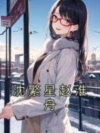 《沈繁星赵淮舟》沈繁星赵淮舟小说全本在线阅读