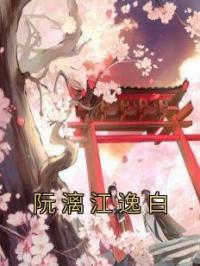 《阮漓江逸白江逸风》阮漓江逸白江逸风全文阅读