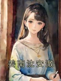 姜南沈安澈小说《姜南沈安澈》全文及大结局精彩试读