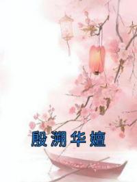 华嬗殷溯小说阅读_华嬗殷溯小说《殷溯华嬗》