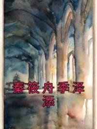 秦筱舟季泽添秦筱舟季泽添未删减版全集在线阅读